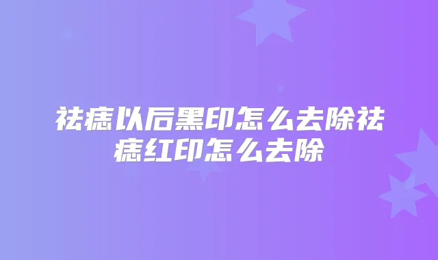 祛痣以后黑印怎么去除祛痣红印怎么去除