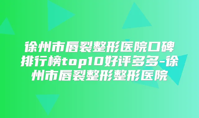 徐州市唇裂整形医院口碑排行榜top10好评多多-徐州市唇裂整形整形医院