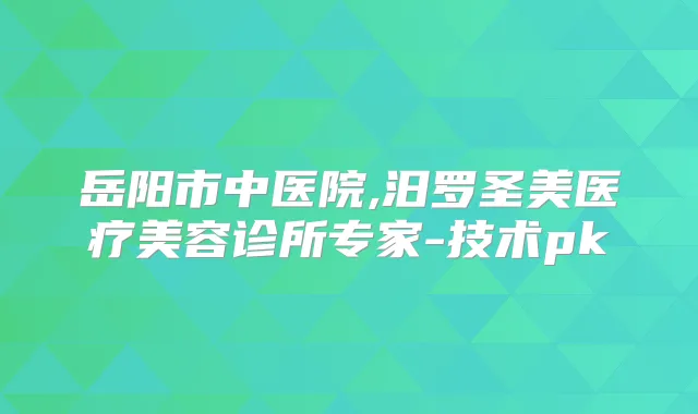 岳阳市中医院,汨罗圣美医疗美容诊所专家-技术pk