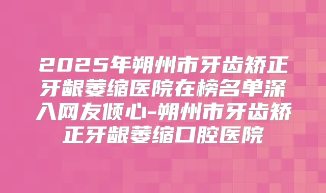 2025年朔州市牙齿矫正牙龈萎缩医院在榜名单深入网友倾心-朔州市牙齿矫正牙龈萎缩口腔医院