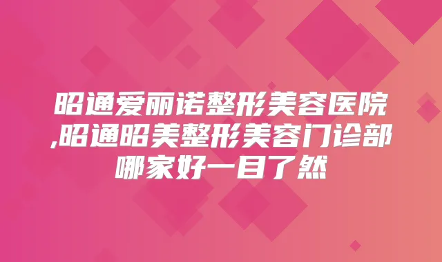 昭通爱丽诺整形美容医院,昭通昭美整形美容门诊部哪家好一目了然