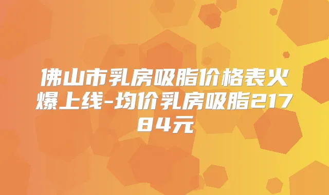 佛山市乳房吸脂价格表火爆上线-均价乳房吸脂21784元