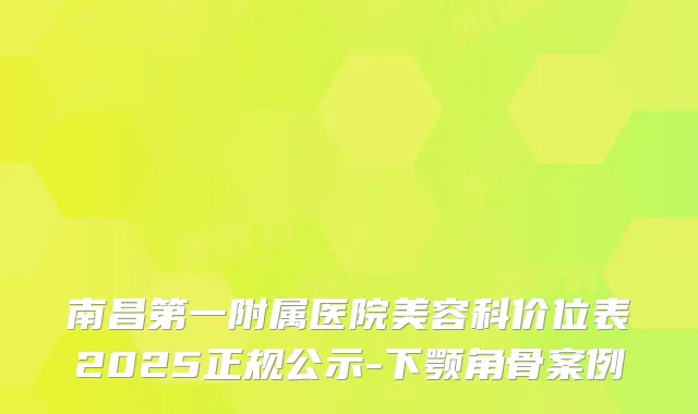 南昌第一附属医院美容科价位表2025正规公示-下颚角骨案例