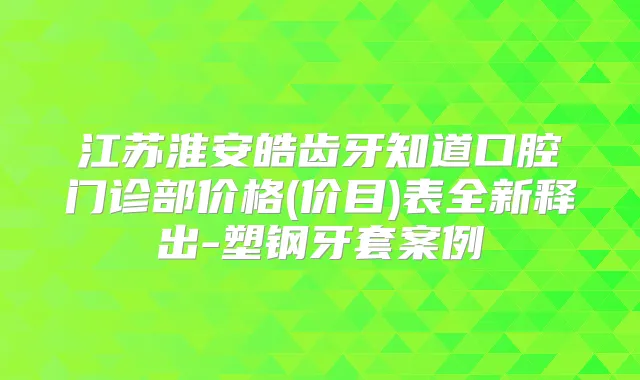 江苏淮安皓齿牙知道口腔门诊部价格(价目)表全新释出-塑钢牙套案例