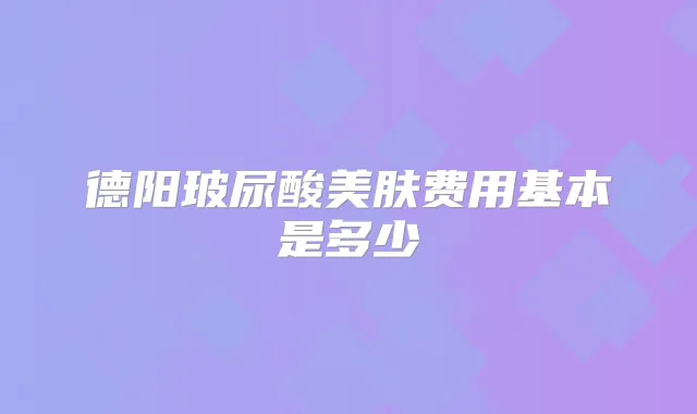 德阳玻尿酸美肤费用基本是多少