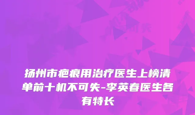 扬州市疤痕用医生上榜清单前十机不可失-李英春医生各有特长