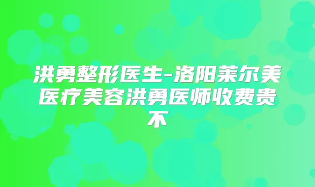 洪勇整形医生-洛阳莱尔美医疗美容洪勇医师收费贵不
