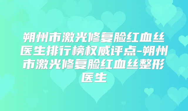 朔州市激光修复脸红血丝医生排行榜评点-朔州市激光修复脸红血丝整形医生