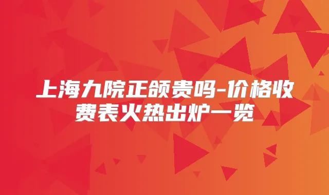 上海九院正颌贵吗-价格收费表火热出炉一览