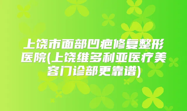 上饶市面部凹疤修复整形医院(上饶维多利亚医疗美容门诊部更靠谱)