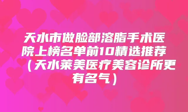 天水市做脸部溶脂手术医院上榜名单前10精选推荐(天水莱美医疗美容诊所更有名气)