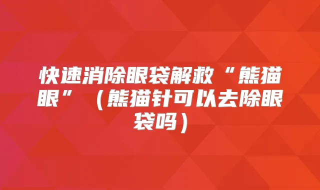 快速消除眼袋解救“熊猫眼”（熊猫针可以去除眼袋吗）