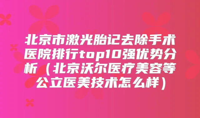 北京市激光胎记去除手术医院排行top10强优势分析（北京沃尔医疗美容等公立医美技术怎么样）