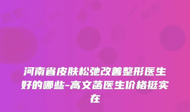 河南省皮肤松弛整形医生好的哪些-高文菡医生价格挺实在