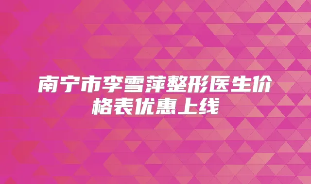 南宁市李雪萍整形医生价格表优惠上线