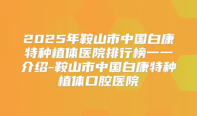 2025年鞍山市中国白康特种植体医院排行榜一一介绍-鞍山市中国白康特种植体口腔医院