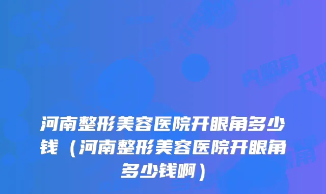河南整形美容医院开眼角多少钱(河南整形美容医院开眼角多少钱啊)