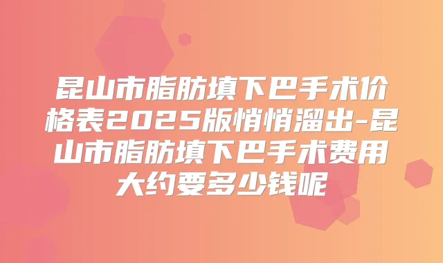 昆山市脂肪填下巴手术价格表2025版悄悄溜出-昆山市脂肪填下巴手术费用大约要多少钱呢