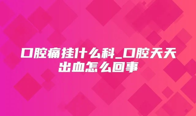 口腔痛挂什么科_口腔天天出血怎么回事