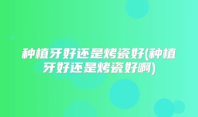 种植牙好还是烤瓷好(种植牙好还是烤瓷好啊)