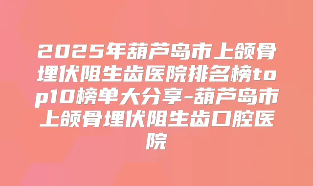 2025年葫芦岛市上颌骨埋伏阻生齿医院排名榜top10榜单大分享-葫芦岛市上颌骨埋伏阻生齿口腔医院