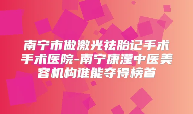 南宁市做激光祛胎记手术手术医院-南宁康滢中医美容机构谁能夺得榜首