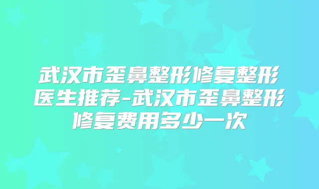 武汉市歪鼻整形修复整形医生推荐-武汉市歪鼻整形修复费用多少一次