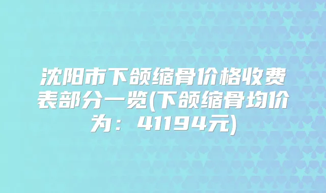 沈阳市下颌缩骨价格收费表部分一览(下颌缩骨均价为：41194元)