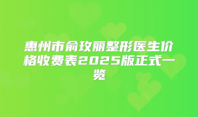 惠州市俞玫丽整形医生价格收费表2025版正式一览