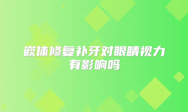 嵌体修复补牙对眼睛视力有影响吗