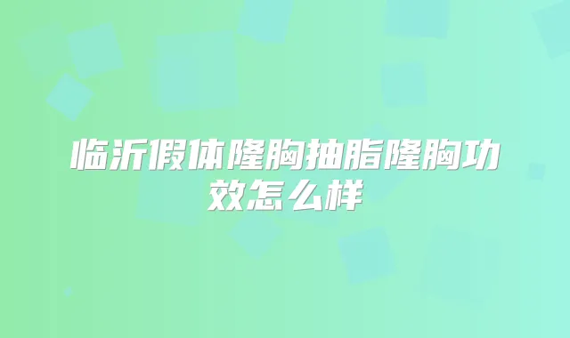 临沂假体隆胸抽脂隆胸功效怎么样