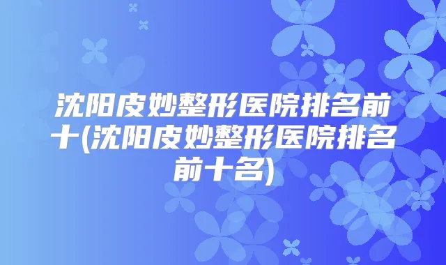 沈阳皮妙整形医院排名前十(沈阳皮妙整形医院排名前十名)