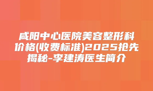 咸阳中心医院美容整形科价格(收费标准)2025抢先揭秘-李建涛医生简介