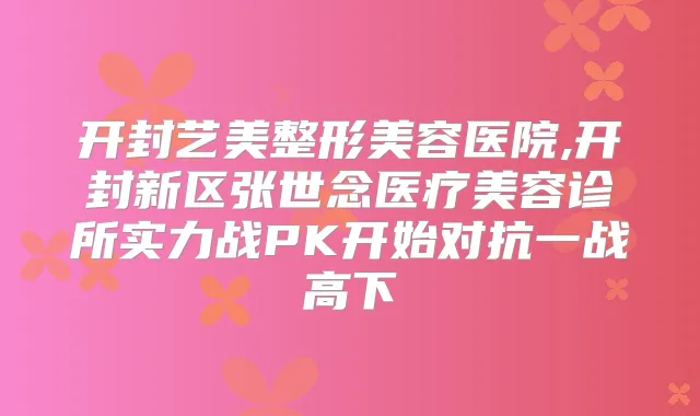 开封艺美整形美容医院,开封新区张世念医疗美容诊所实力战PK开始对抗一战高下