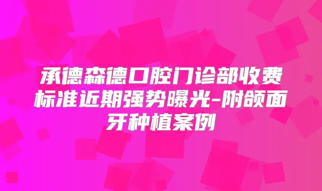 承德森德口腔门诊部收费标准近期强势曝光-附颌面牙种植案例