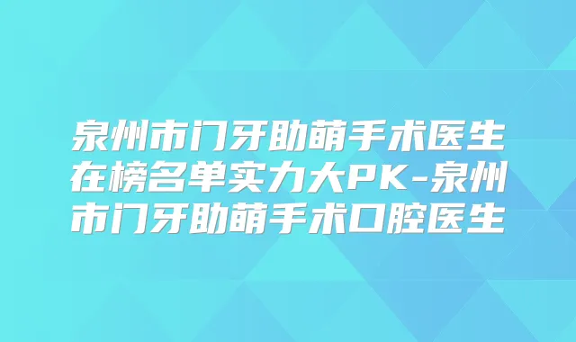 泉州市门牙助萌手术医生在榜名单实力大PK-泉州市门牙助萌手术口腔医生