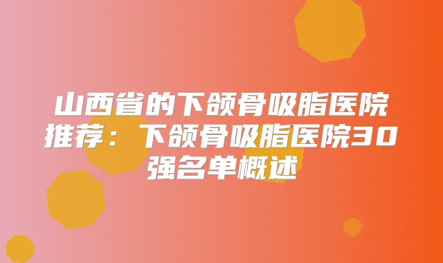 山西省的下颌骨吸脂医院推荐：下颌骨吸脂医院30强名单概述