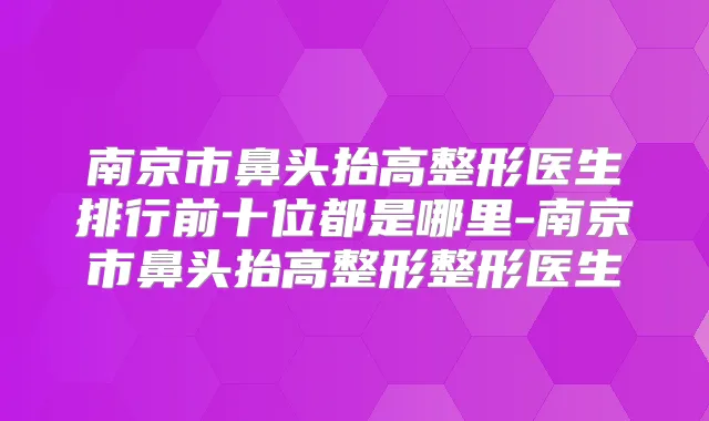 南京市鼻头抬高整形医生排行前十位都是哪里-南京市鼻头抬高整形整形医生