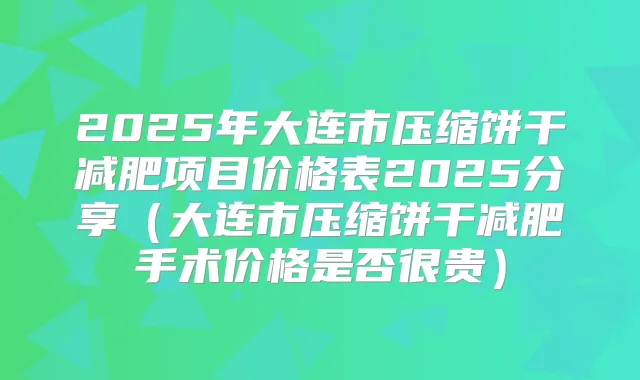 2025年大连市压缩饼干减肥项目价格表2025分享（大连市压缩饼干减肥手术价格是否很贵）