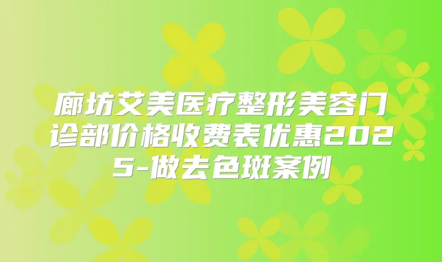 廊坊艾美医疗整形美容门诊部价格收费表优惠2025-做去色斑案例