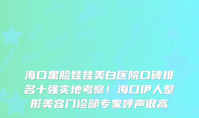 海口黑脸娃娃美白医院口碑排名十强实地考察!海口伊人整形美容门诊部专家呼声很高