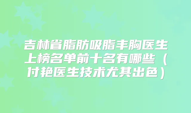 吉林省脂肪吸脂丰胸医生上榜名单前十名有哪些(付艳医生技术尤其出色)