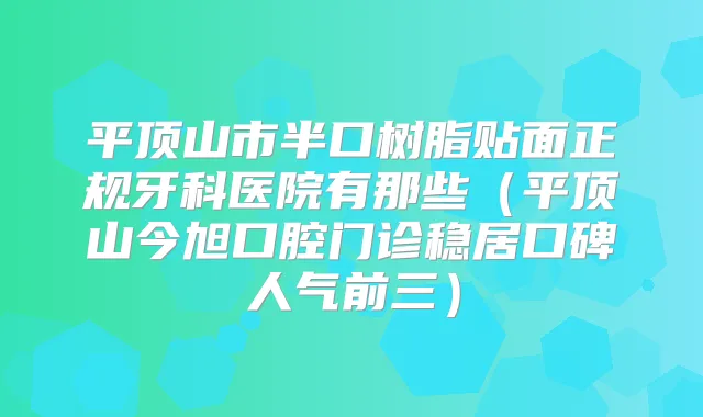 平顶山市半口树脂贴面正规牙科医院有那些(平顶山今旭口腔门诊稳居口碑人气前三)