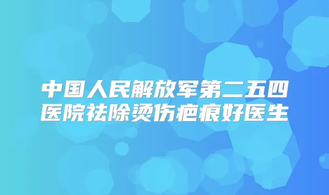 中国人民解放军第二五四医院祛除烫伤疤痕好医生