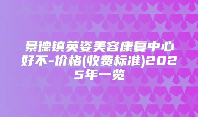 景德镇英姿美容康复中心好不-价格(收费标准)2025年一览