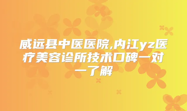 威远县中医医院,内江yz医疗美容诊所技术口碑一对一了解