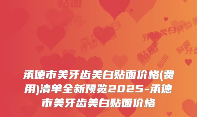 承德市美牙齿美白贴面价格(费用)清单全新预览2025-承德市美牙齿美白贴面价格