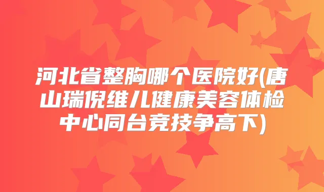 河北省整胸哪个医院好(唐山瑞倪维儿健康美容体检中心同台竞技争高下)