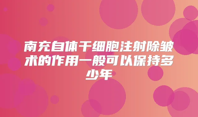 南充自体干细胞注射除皱术的作用一般可以保持多少年