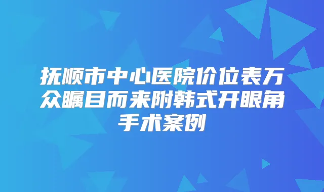 抚顺市中心医院价位表万众瞩目而来附韩式开眼角手术案例